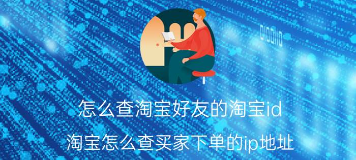 怎么查淘宝好友的淘宝id 淘宝怎么查买家下单的ip地址？